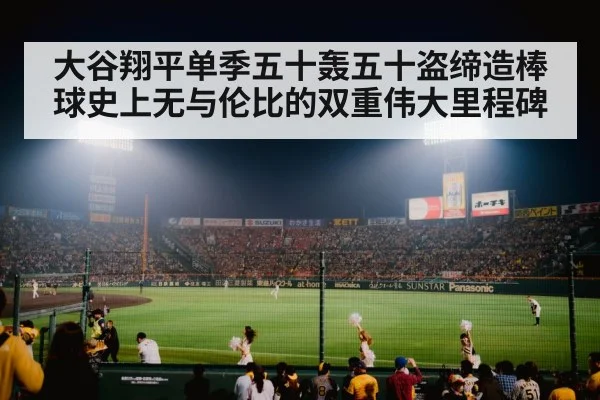 大谷翔平单季五十轰五十盗缔造棒球史上无与伦比的双重伟大里程碑
