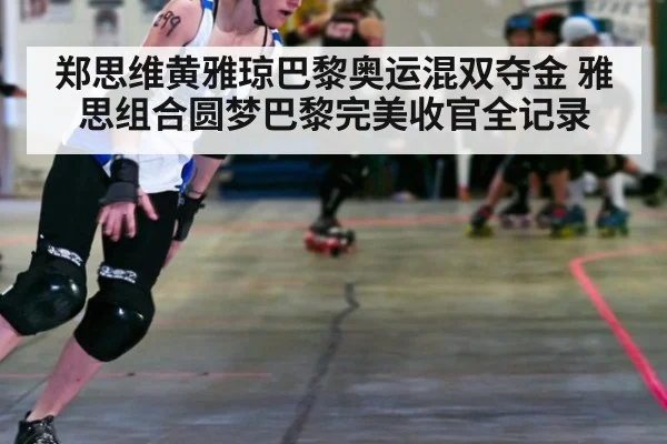 郑思维黄雅琼巴黎奥运混双夺金 雅思组合圆梦巴黎完美收官全记录