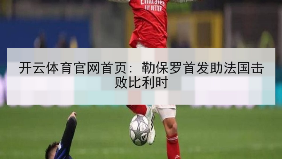 开云体育官网首页: 勒保罗首发助法国击败比利时