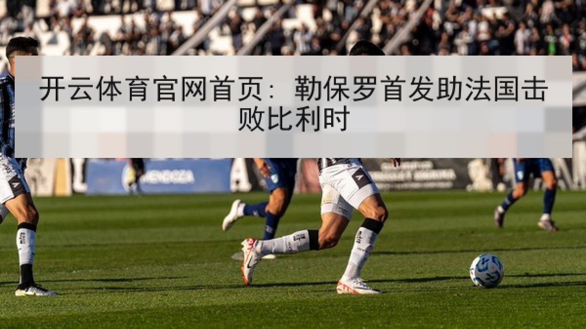 开云体育官网首页: 勒保罗首发助法国击败比利时